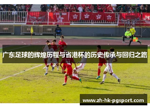 广东足球的辉煌历程与省港杯的历史传承与回归之路 广东足球的辉煌历程与省港杯的历史传承与回归之路