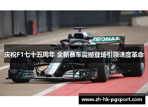 庆祝F1七十五周年 全新赛车震撼登场引领速度革命 庆祝F1七十五周年 全新赛车震撼登场引领速度革命