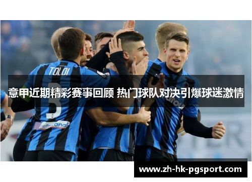 意甲近期精彩赛事回顾 热门球队对决引爆球迷激情 意甲近期精彩赛事回顾 热门球队对决引爆球迷激情