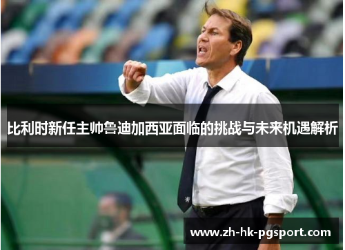 比利时新任主帅鲁迪加西亚面临的挑战与未来机遇解析 比利时新任主帅鲁迪加西亚面临的挑战与未来机遇解析