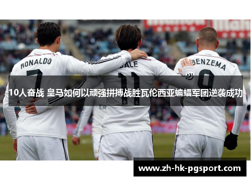 10人奋战 皇马如何以顽强拼搏战胜瓦伦西亚蝙蝠军团逆袭成功 10人奋战 皇马如何以顽强拼搏战胜瓦伦西亚蝙蝠军团逆袭成功