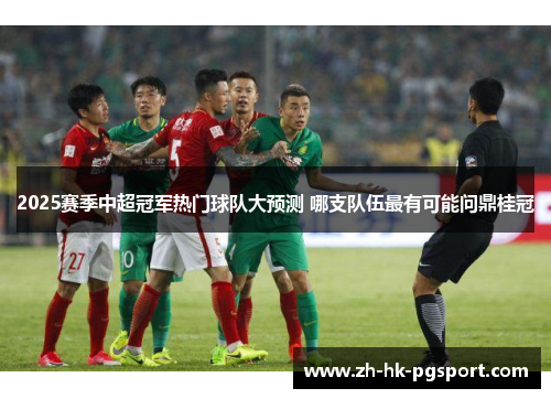 2025赛季中超冠军热门球队大预测 哪支队伍最有可能问鼎桂冠 2025赛季中超冠军热门球队大预测 哪支队伍最有可能问鼎桂冠