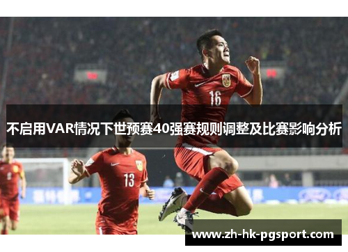 不启用VAR情况下世预赛40强赛规则调整及比赛影响分析 不启用VAR情况下世预赛40强赛规则调整及比赛影响分析