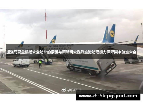 加强乌克兰机场安全防护的措施与策略研究提升空港防范能力保障国家航空安全 加强乌克兰机场安全防护的措施与策略研究提升空港防范能力保障国家航空安全