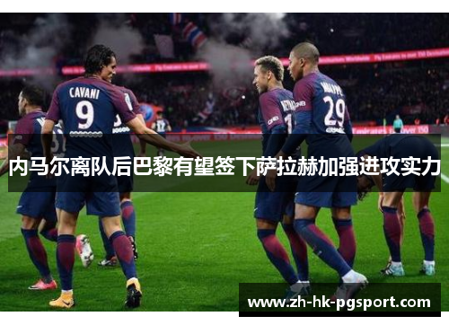 内马尔离队后巴黎有望签下萨拉赫加强进攻实力 内马尔离队后巴黎有望签下萨拉赫加强进攻实力