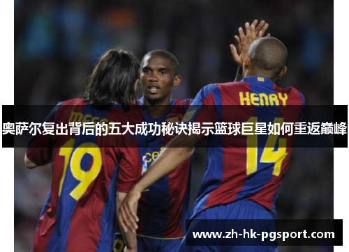 奥萨尔复出背后的五大成功秘诀揭示篮球巨星如何重返巅峰 奥萨尔复出背后的五大成功秘诀揭示篮球巨星如何重返巅峰