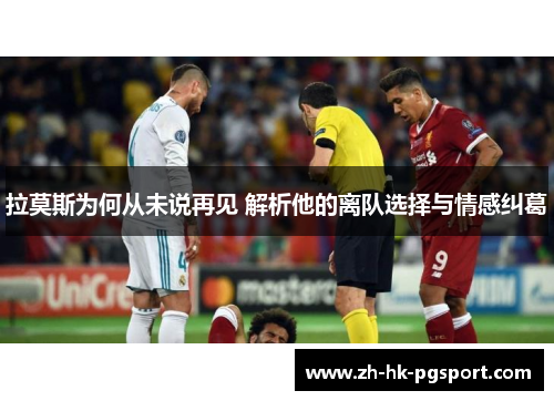 拉莫斯为何从未说再见 解析他的离队选择与情感纠葛 拉莫斯为何从未说再见 解析他的离队选择与情感纠葛