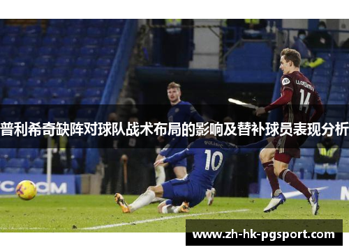 普利希奇缺阵对球队战术布局的影响及替补球员表现分析 普利希奇缺阵对球队战术布局的影响及替补球员表现分析