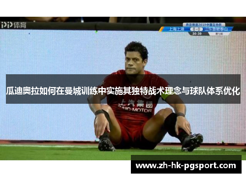 瓜迪奥拉如何在曼城训练中实施其独特战术理念与球队体系优化