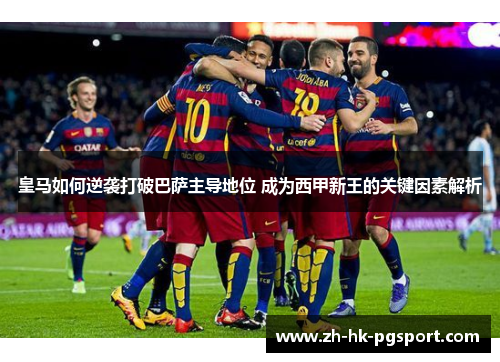 皇马如何逆袭打破巴萨主导地位 成为西甲新王的关键因素解析