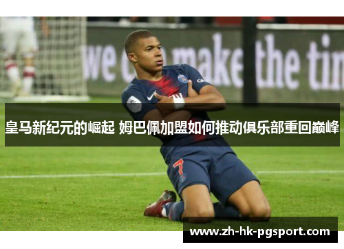 皇马新纪元的崛起 姆巴佩加盟如何推动俱乐部重回巅峰