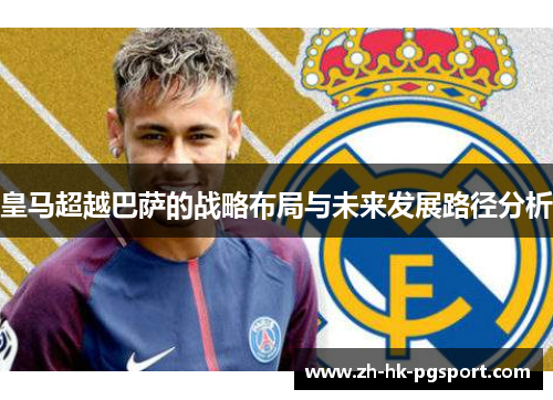 皇马超越巴萨的战略布局与未来发展路径分析 皇马超越巴萨的战略布局与未来发展路径分析