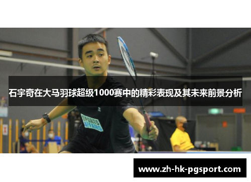 石宇奇在大马羽球超级1000赛中的精彩表现及其未来前景分析
