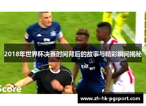 2018年世界杯决赛时间背后的故事与精彩瞬间揭秘 2018年世界杯决赛时间背后的故事与精彩瞬间揭秘