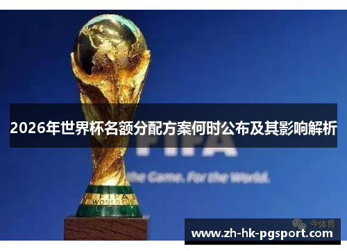 2026年世界杯名额分配方案何时公布及其影响解析 2026年世界杯名额分配方案何时公布及其影响解析