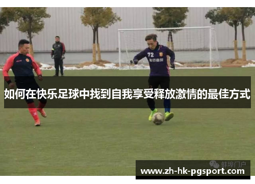如何在快乐足球中找到自我享受释放激情的最佳方式 如何在快乐足球中找到自我享受释放激情的最佳方式