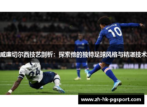威廉切尔西技艺剖析:探索他的独特足球风格与精湛技术 威廉切尔西技艺剖析:探索他的独特足球风格与精湛技术