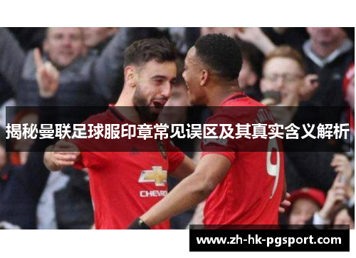 揭秘曼联足球服印章常见误区及其真实含义解析 揭秘曼联足球服印章常见误区及其真实含义解析