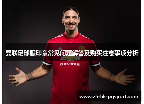 曼联足球服印章常见问题解答及购买注意事项分析 曼联足球服印章常见问题解答及购买注意事项分析