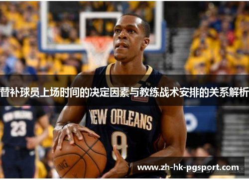 替补球员上场时间的决定因素与教练战术安排的关系解析 替补球员上场时间的决定因素与教练战术安排的关系解析