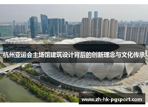 杭州亚运会主场馆建筑设计背后的创新理念与文化传承 杭州亚运会主场馆建筑设计背后的创新理念与文化传承