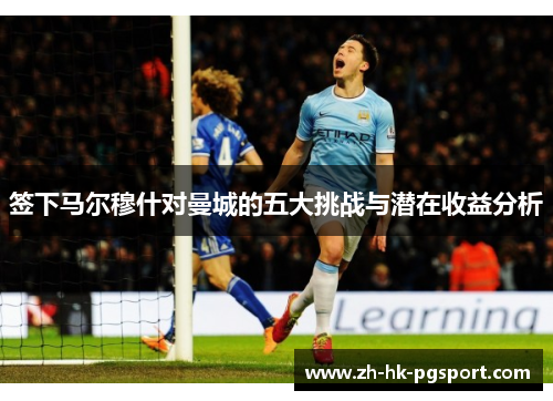 签下马尔穆什对曼城的五大挑战与潜在收益分析 签下马尔穆什对曼城的五大挑战与潜在收益分析