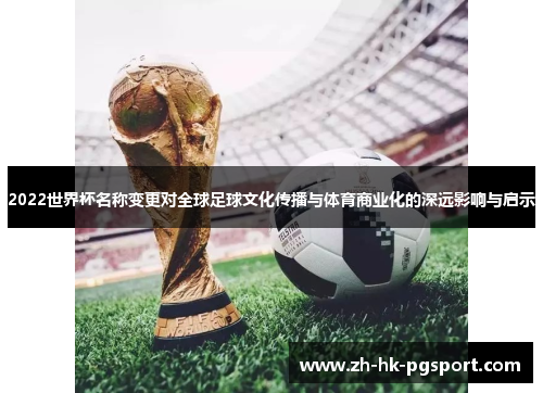 2022世界杯名称变更对全球足球文化传播与体育商业化的深远影响与启示