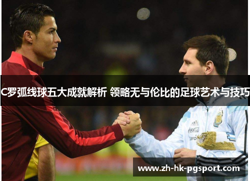 C罗弧线球五大成就解析 领略无与伦比的足球艺术与技巧 C罗弧线球五大成就解析 领略无与伦比的足球艺术与技巧