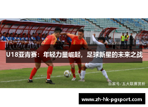 U18亚青赛:年轻力量崛起,足球新星的未来之战 U18亚青赛:年轻力量崛起,足球新星的未来之战