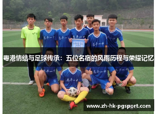 粤港情结与足球传承:五位名宿的风雨历程与荣耀记忆 粤港情结与足球传承:五位名宿的风雨历程与荣耀记忆