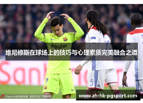 维尼修斯在球场上的技巧与心理素质完美融合之道 维尼修斯在球场上的技巧与心理素质完美融合之道