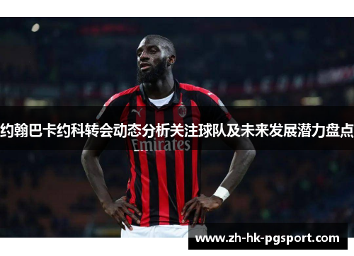 约翰巴卡约科转会动态分析关注球队及未来发展潜力盘点 约翰巴卡约科转会动态分析关注球队及未来发展潜力盘点