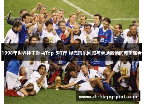 1998年世界杯主题曲Top 5推荐 经典音乐回顾与赛场激情的完美融合 1998年世界杯主题曲Top 5推荐 经典音乐回顾与赛场激情的完美融合