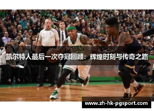 凯尔特人最后一次夺冠回顾:辉煌时刻与传奇之路 凯尔特人最后一次夺冠回顾:辉煌时刻与传奇之路