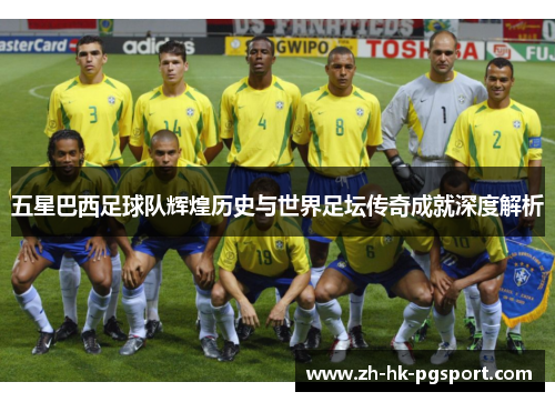 五星巴西足球队辉煌历史与世界足坛传奇成就深度解析 五星巴西足球队辉煌历史与世界足坛传奇成就深度解析