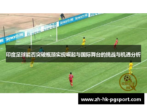 印度足球能否突破瓶颈实现崛起与国际舞台的挑战与机遇分析 印度足球能否突破瓶颈实现崛起与国际舞台的挑战与机遇分析