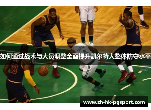 如何通过战术与人员调整全面提升凯尔特人整体防守水平 如何通过战术与人员调整全面提升凯尔特人整体防守水平