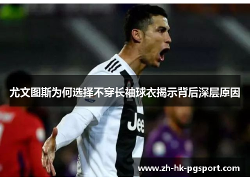 尤文图斯为何选择不穿长袖球衣揭示背后深层原因 尤文图斯为何选择不穿长袖球衣揭示背后深层原因