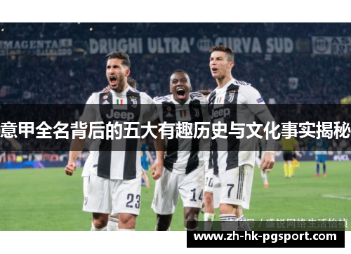 意甲全名背后的五大有趣历史与文化事实揭秘 意甲全名背后的五大有趣历史与文化事实揭秘