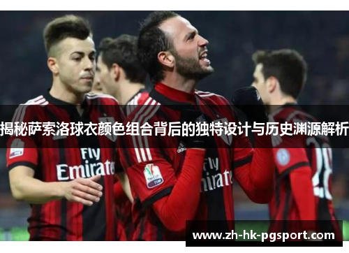 揭秘萨索洛球衣颜色组合背后的独特设计与历史渊源解析 揭秘萨索洛球衣颜色组合背后的独特设计与历史渊源解析