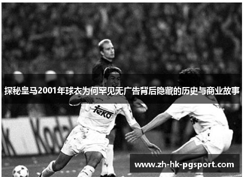 探秘皇马2001年球衣为何罕见无广告背后隐藏的历史与商业故事 探秘皇马2001年球衣为何罕见无广告背后隐藏的历史与商业故事