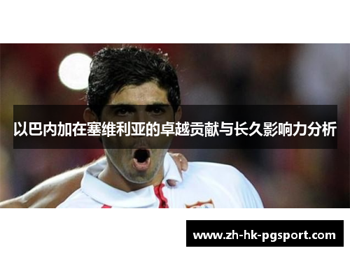 以巴内加在塞维利亚的卓越贡献与长久影响力分析 以巴内加在塞维利亚的卓越贡献与长久影响力分析