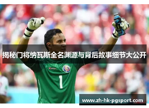 揭秘门将纳瓦斯全名渊源与背后故事细节大公开 揭秘门将纳瓦斯全名渊源与背后故事细节大公开