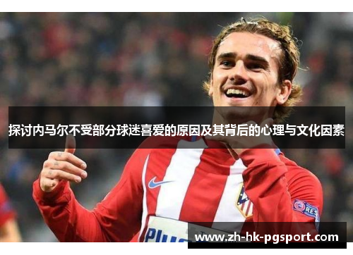 探讨内马尔不受部分球迷喜爱的原因及其背后的心理与文化因素 探讨内马尔不受部分球迷喜爱的原因及其背后的心理与文化因素