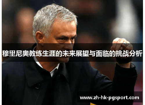 穆里尼奥教练生涯的未来展望与面临的挑战分析 穆里尼奥教练生涯的未来展望与面临的挑战分析