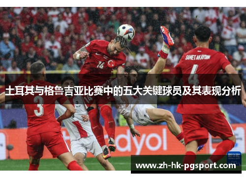 土耳其与格鲁吉亚比赛中的五大关键球员及其表现分析 土耳其与格鲁吉亚比赛中的五大关键球员及其表现分析