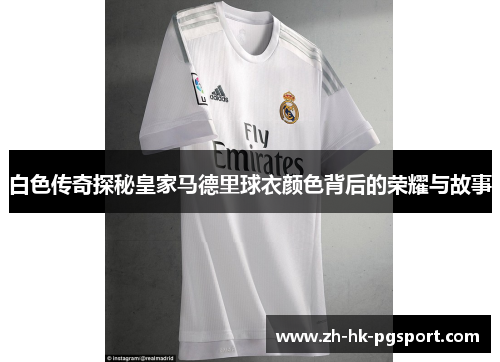 白色传奇探秘皇家马德里球衣颜色背后的荣耀与故事 白色传奇探秘皇家马德里球衣颜色背后的荣耀与故事