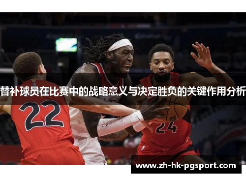 替补球员在比赛中的战略意义与决定胜负的关键作用分析 替补球员在比赛中的战略意义与决定胜负的关键作用分析