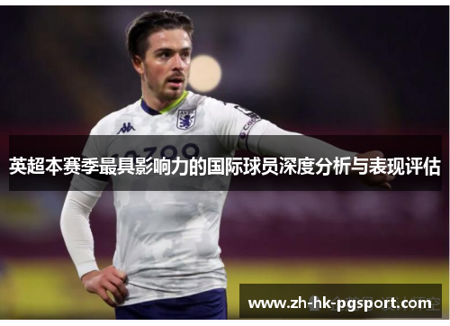 英超本赛季最具影响力的国际球员深度分析与表现评估 英超本赛季最具影响力的国际球员深度分析与表现评估