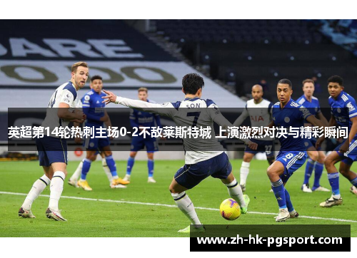 英超第14轮热刺主场0-2不敌莱斯特城 上演激烈对决与精彩瞬间 英超第14轮热刺主场0-2不敌莱斯特城 上演激烈对决与精彩瞬间